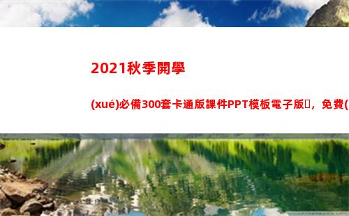 021秋季開學(xué)必備300套卡通版課件PPT模板電子版，免費(fèi)領(lǐng)取(2021秋季開學(xué)時(shí)間)"